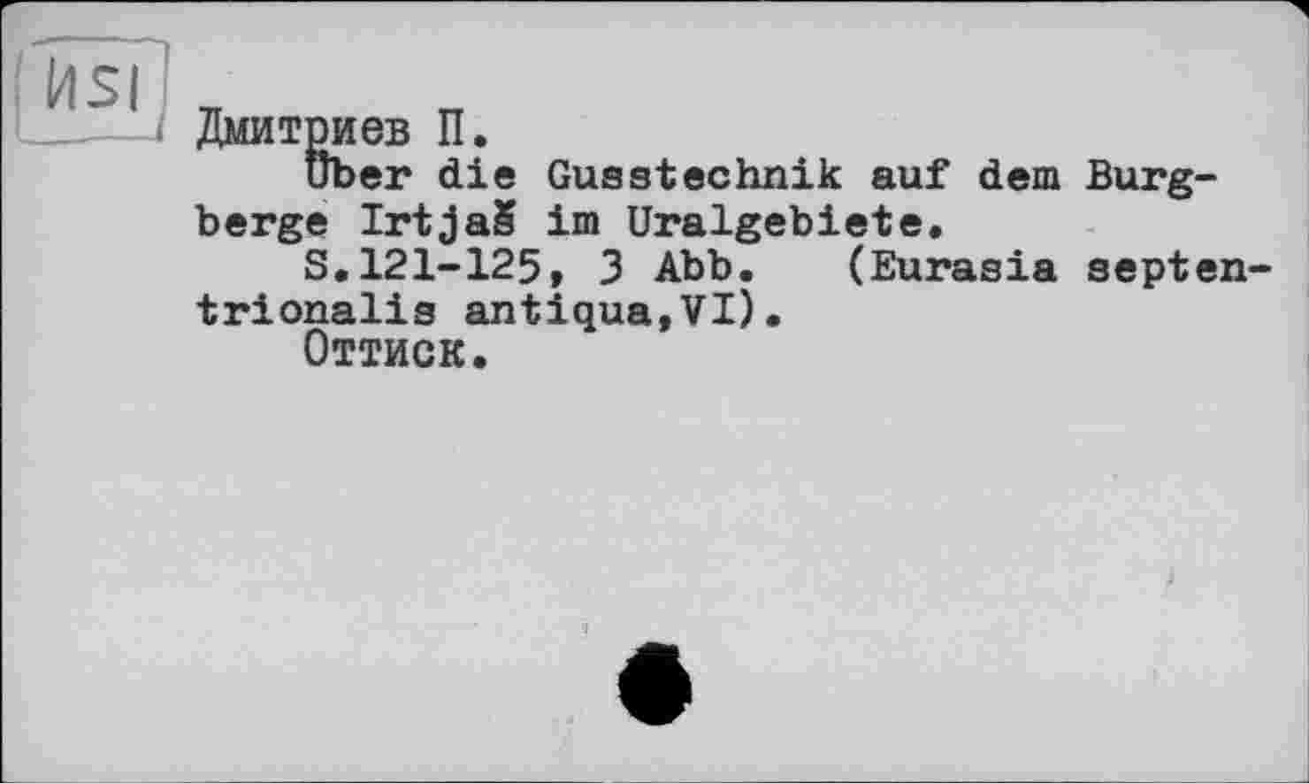 ﻿Дмитриев П.
uber die Gusstechnik auf dem Burgberge IrtjaS im Uralgebiete,
S.121-125, 3 Abb. (Eurasia septen-trionalis antiqua,VI).
Оттиск.